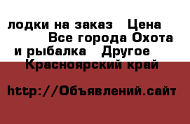 лодки на заказ › Цена ­ 15 000 - Все города Охота и рыбалка » Другое   . Красноярский край